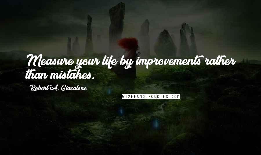 Robert A. Giacalone Quotes: Measure your life by improvements rather than mistakes.