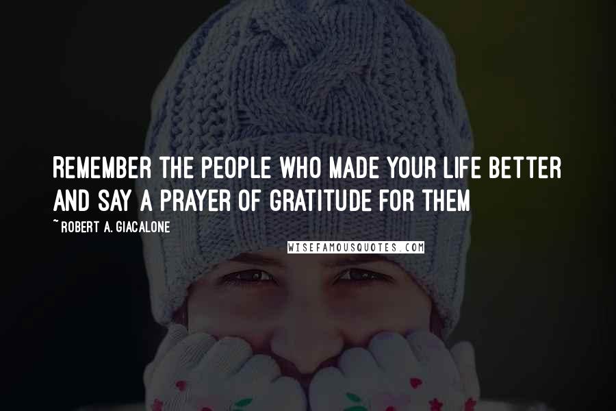 Robert A. Giacalone Quotes: Remember the people who made your life better and say a prayer of gratitude for them