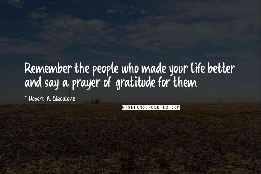 Robert A. Giacalone Quotes: Remember the people who made your life better and say a prayer of gratitude for them