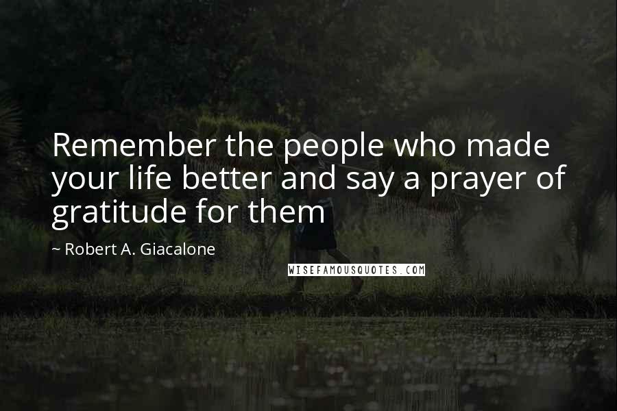 Robert A. Giacalone Quotes: Remember the people who made your life better and say a prayer of gratitude for them