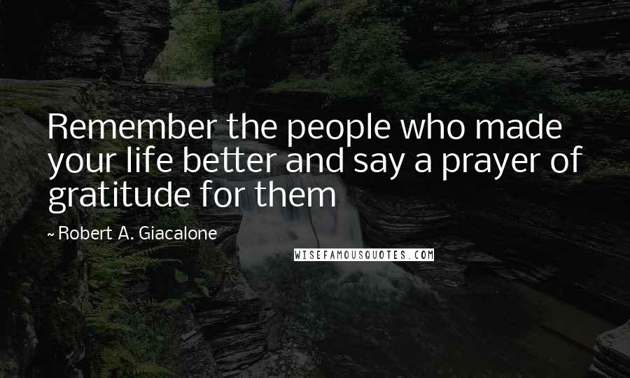 Robert A. Giacalone Quotes: Remember the people who made your life better and say a prayer of gratitude for them