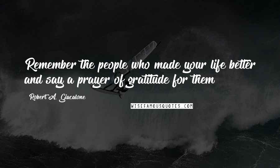 Robert A. Giacalone Quotes: Remember the people who made your life better and say a prayer of gratitude for them