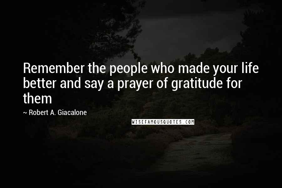 Robert A. Giacalone Quotes: Remember the people who made your life better and say a prayer of gratitude for them