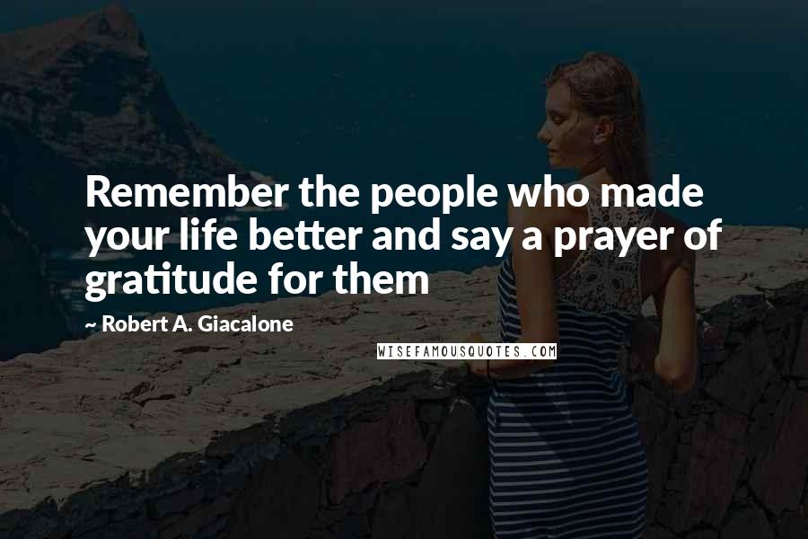 Robert A. Giacalone Quotes: Remember the people who made your life better and say a prayer of gratitude for them