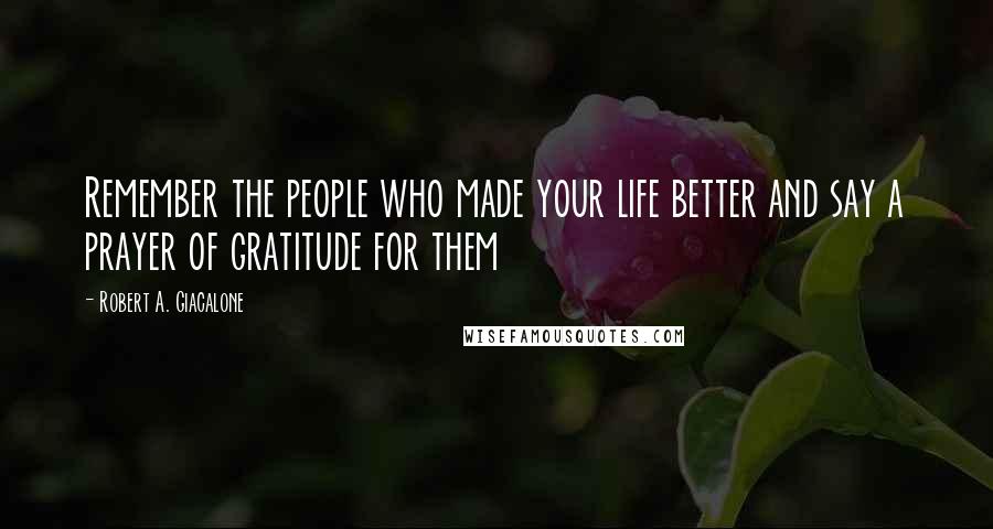 Robert A. Giacalone Quotes: Remember the people who made your life better and say a prayer of gratitude for them