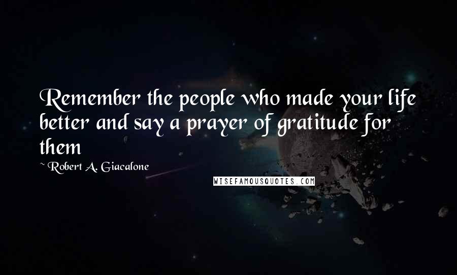 Robert A. Giacalone Quotes: Remember the people who made your life better and say a prayer of gratitude for them