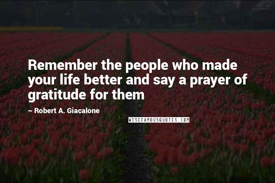Robert A. Giacalone Quotes: Remember the people who made your life better and say a prayer of gratitude for them