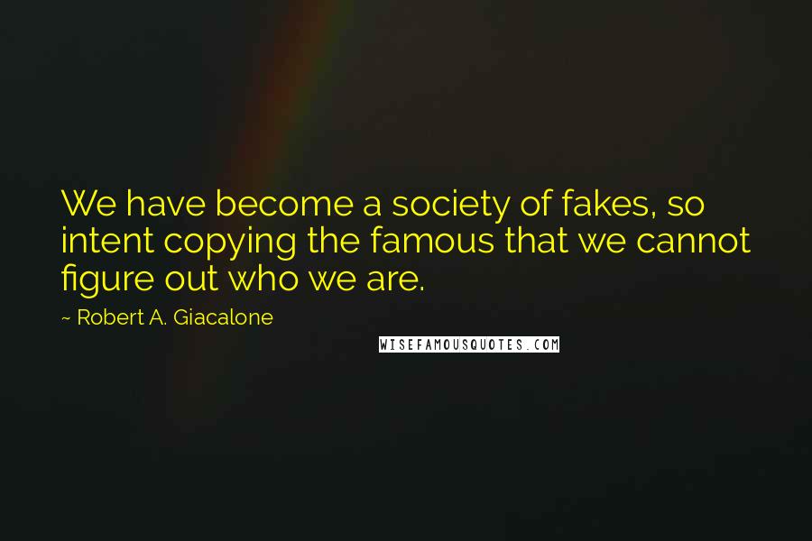 Robert A. Giacalone Quotes: We have become a society of fakes, so intent copying the famous that we cannot figure out who we are.
