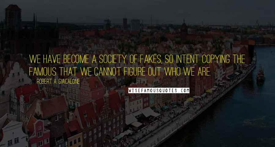 Robert A. Giacalone Quotes: We have become a society of fakes, so intent copying the famous that we cannot figure out who we are.