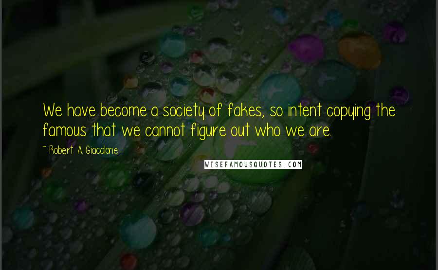Robert A. Giacalone Quotes: We have become a society of fakes, so intent copying the famous that we cannot figure out who we are.