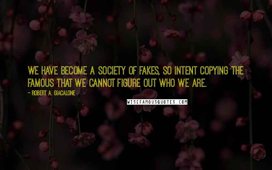 Robert A. Giacalone Quotes: We have become a society of fakes, so intent copying the famous that we cannot figure out who we are.