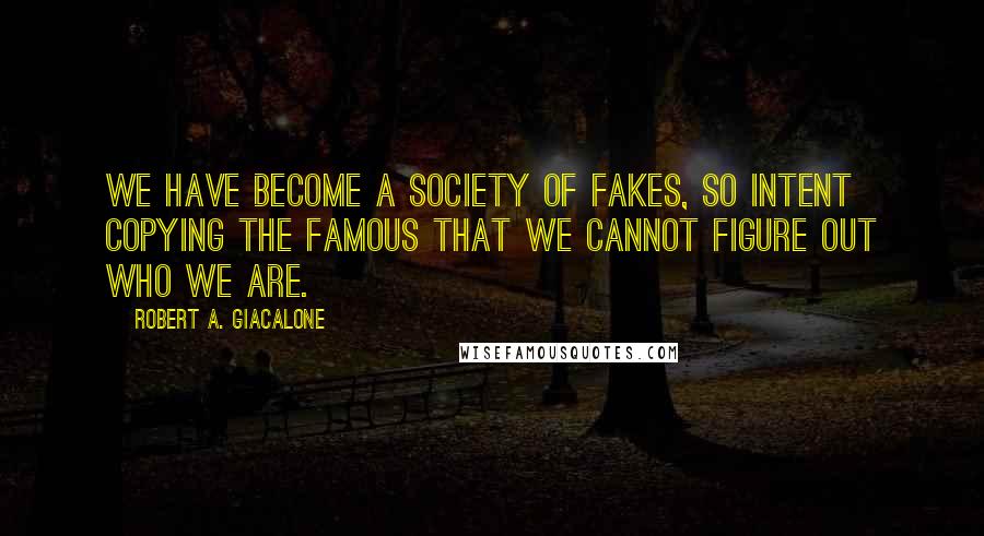 Robert A. Giacalone Quotes: We have become a society of fakes, so intent copying the famous that we cannot figure out who we are.