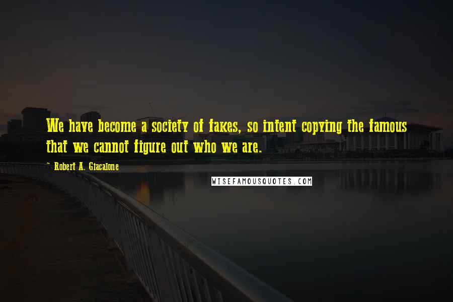 Robert A. Giacalone Quotes: We have become a society of fakes, so intent copying the famous that we cannot figure out who we are.