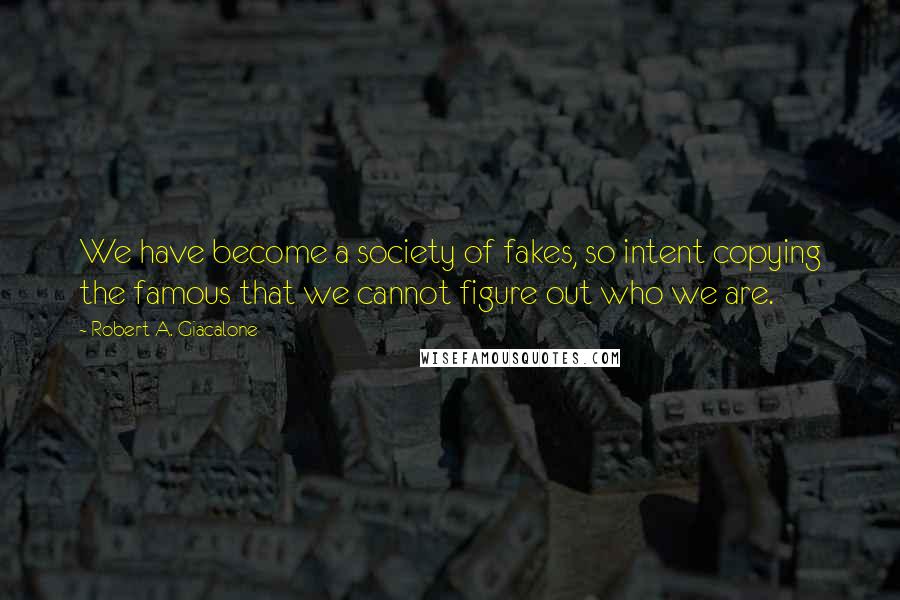 Robert A. Giacalone Quotes: We have become a society of fakes, so intent copying the famous that we cannot figure out who we are.