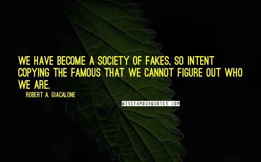 Robert A. Giacalone Quotes: We have become a society of fakes, so intent copying the famous that we cannot figure out who we are.