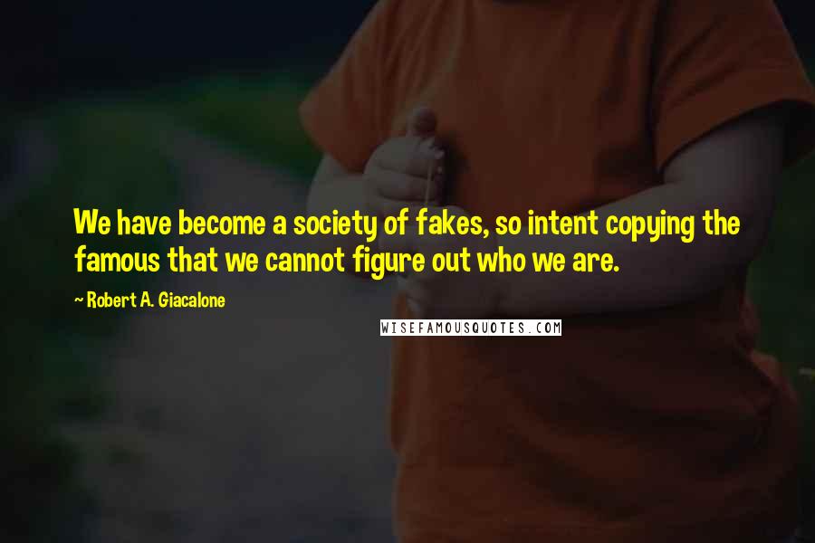 Robert A. Giacalone Quotes: We have become a society of fakes, so intent copying the famous that we cannot figure out who we are.