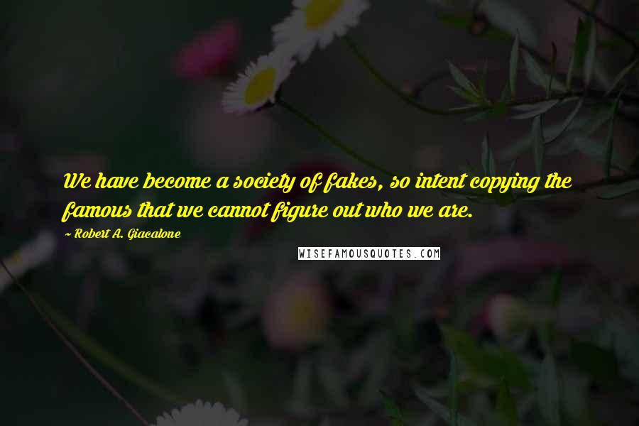 Robert A. Giacalone Quotes: We have become a society of fakes, so intent copying the famous that we cannot figure out who we are.