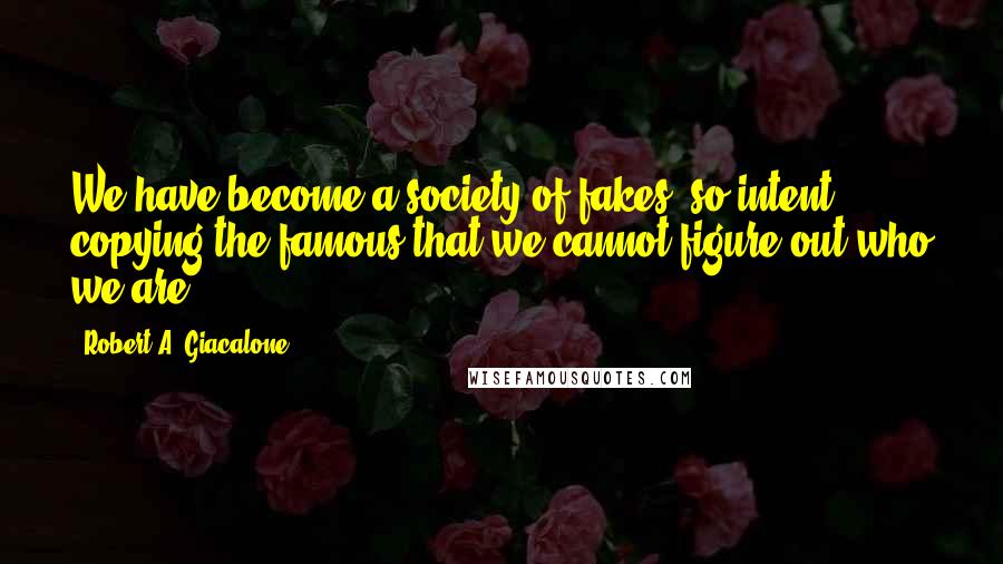 Robert A. Giacalone Quotes: We have become a society of fakes, so intent copying the famous that we cannot figure out who we are.