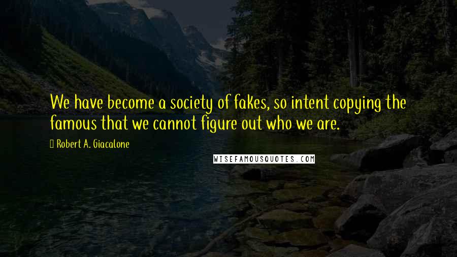 Robert A. Giacalone Quotes: We have become a society of fakes, so intent copying the famous that we cannot figure out who we are.
