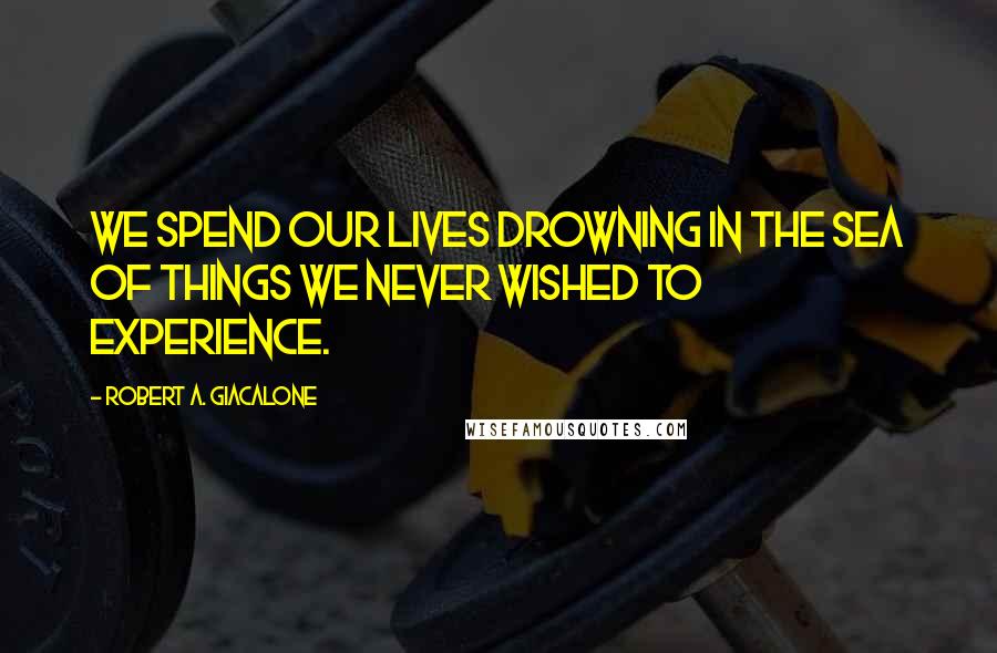 Robert A. Giacalone Quotes: We spend our lives drowning in the sea of things we never wished to experience.