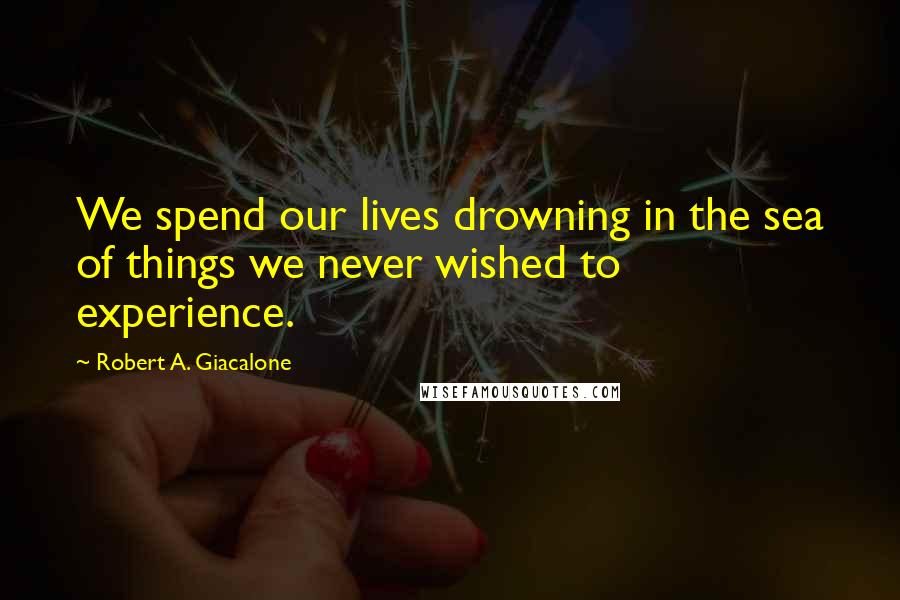 Robert A. Giacalone Quotes: We spend our lives drowning in the sea of things we never wished to experience.