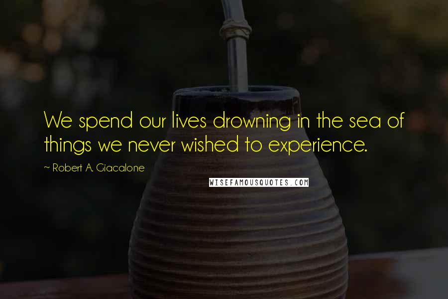 Robert A. Giacalone Quotes: We spend our lives drowning in the sea of things we never wished to experience.