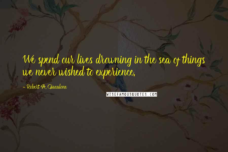 Robert A. Giacalone Quotes: We spend our lives drowning in the sea of things we never wished to experience.