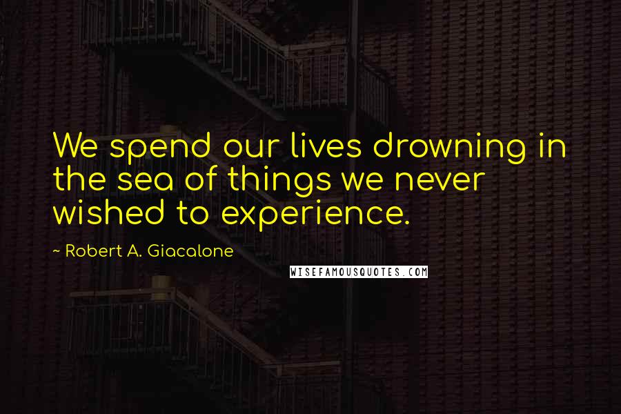 Robert A. Giacalone Quotes: We spend our lives drowning in the sea of things we never wished to experience.