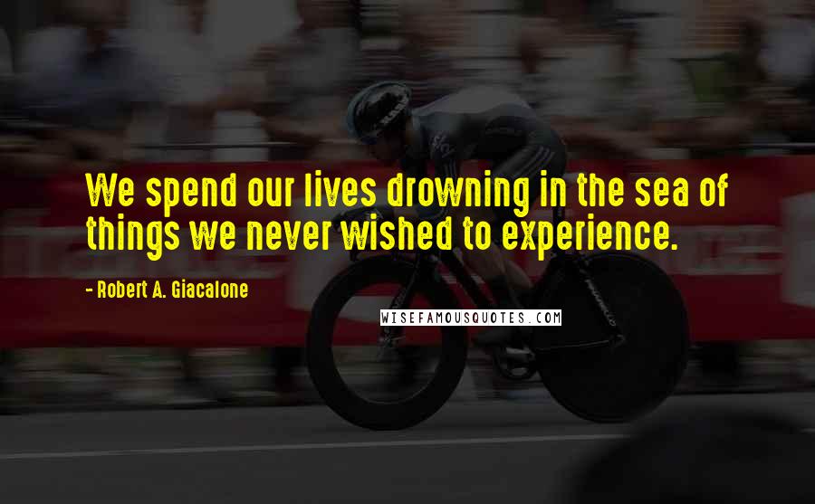 Robert A. Giacalone Quotes: We spend our lives drowning in the sea of things we never wished to experience.