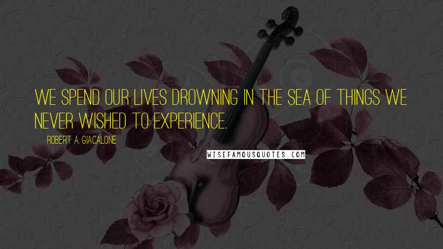 Robert A. Giacalone Quotes: We spend our lives drowning in the sea of things we never wished to experience.