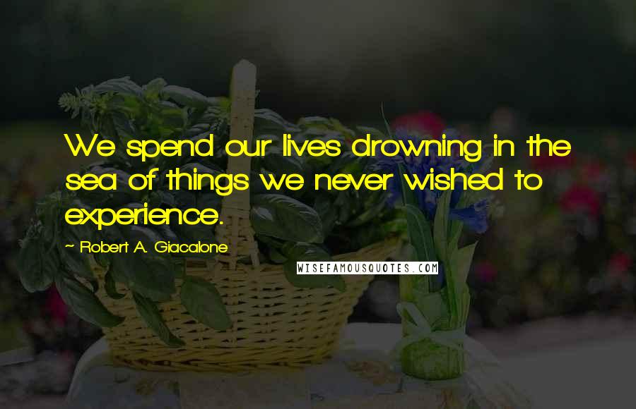 Robert A. Giacalone Quotes: We spend our lives drowning in the sea of things we never wished to experience.