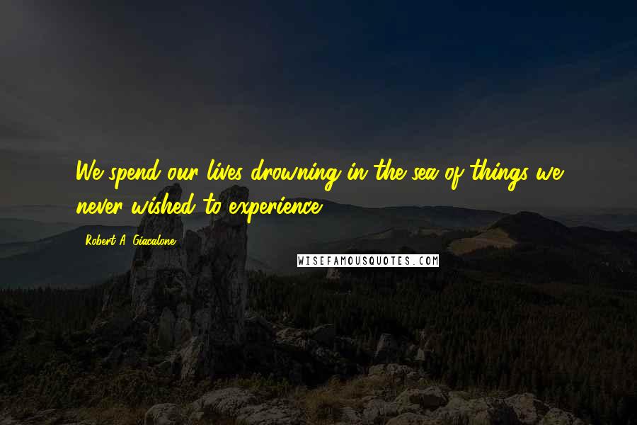 Robert A. Giacalone Quotes: We spend our lives drowning in the sea of things we never wished to experience.