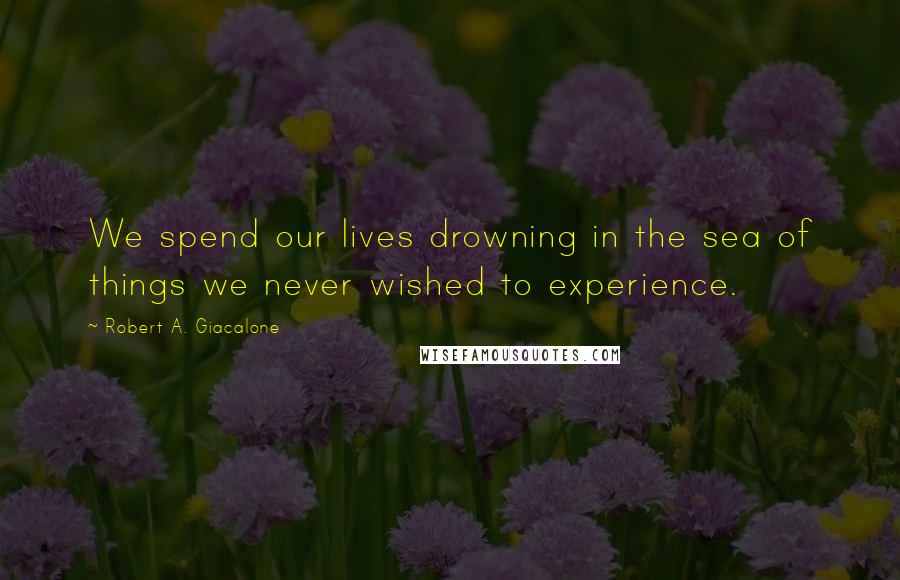 Robert A. Giacalone Quotes: We spend our lives drowning in the sea of things we never wished to experience.