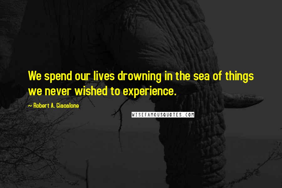 Robert A. Giacalone Quotes: We spend our lives drowning in the sea of things we never wished to experience.