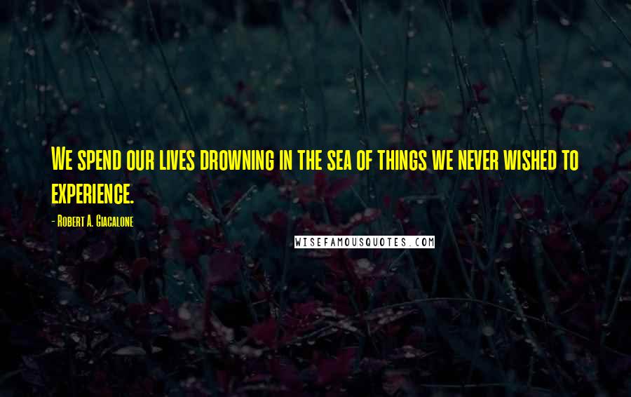 Robert A. Giacalone Quotes: We spend our lives drowning in the sea of things we never wished to experience.