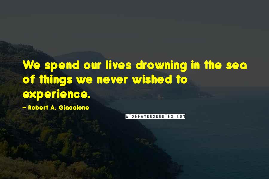 Robert A. Giacalone Quotes: We spend our lives drowning in the sea of things we never wished to experience.