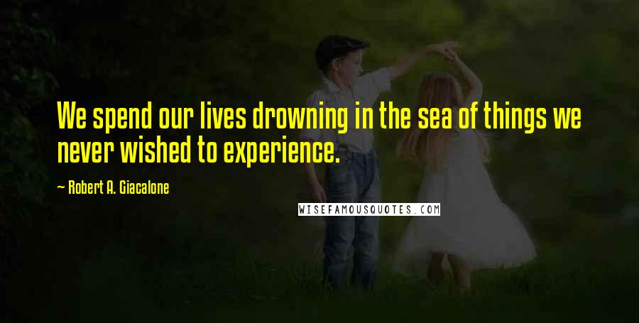 Robert A. Giacalone Quotes: We spend our lives drowning in the sea of things we never wished to experience.