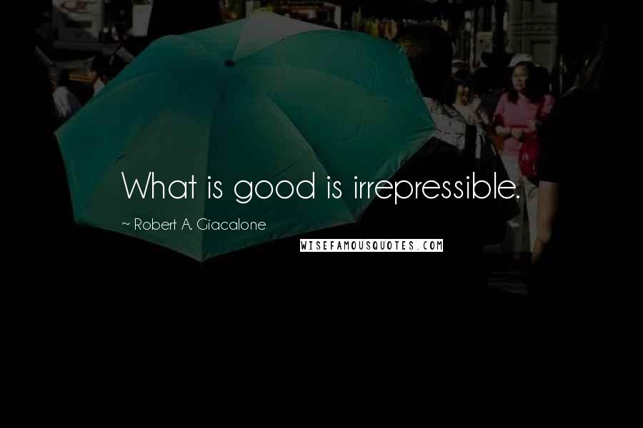 Robert A. Giacalone Quotes: What is good is irrepressible.