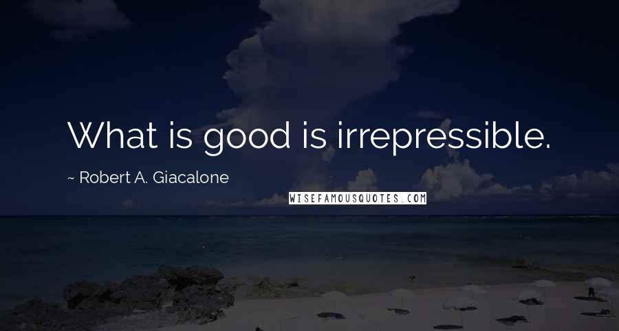 Robert A. Giacalone Quotes: What is good is irrepressible.