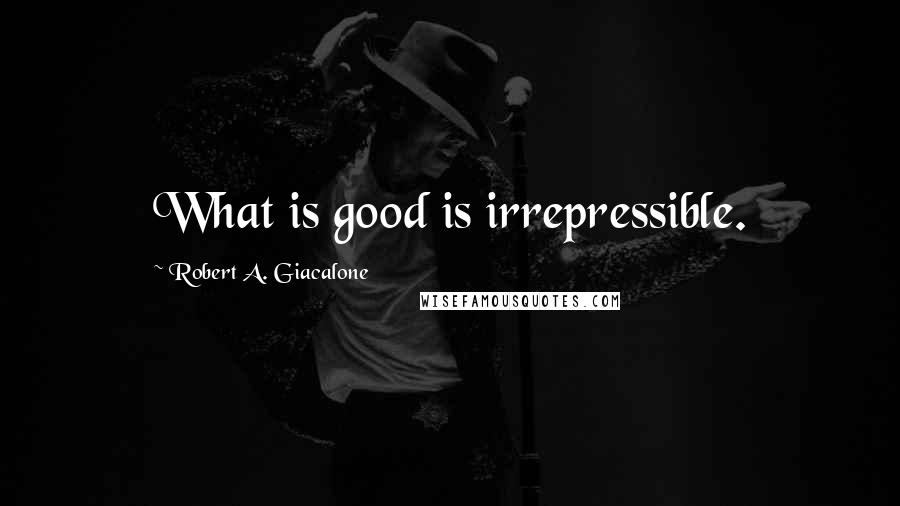 Robert A. Giacalone Quotes: What is good is irrepressible.