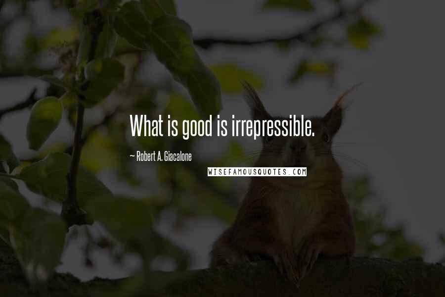 Robert A. Giacalone Quotes: What is good is irrepressible.