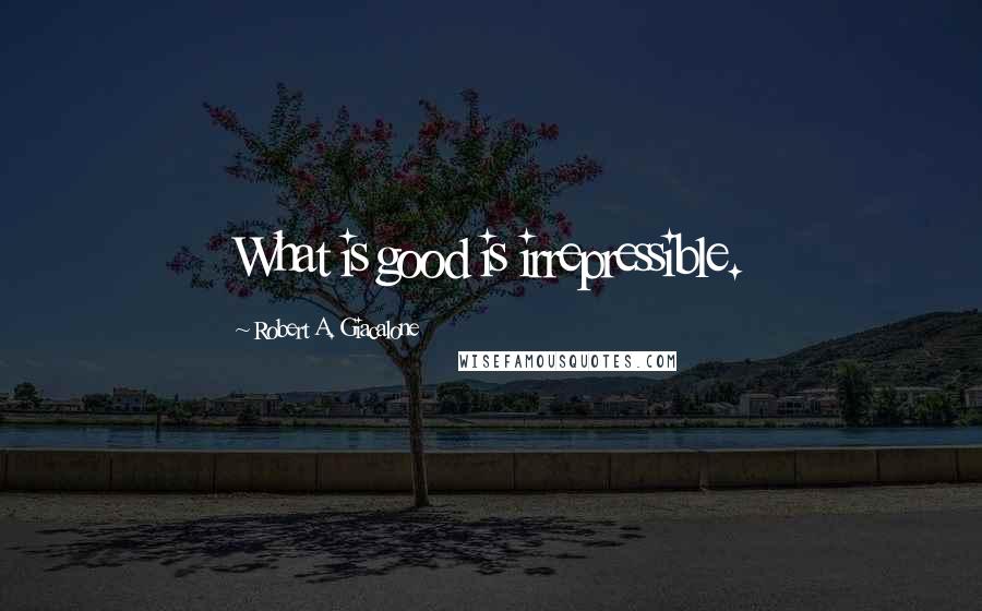 Robert A. Giacalone Quotes: What is good is irrepressible.