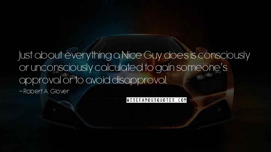 Robert A. Glover Quotes: Just about everything a Nice Guy does is consciously or unconsciously calculated to gain someone's approval or to avoid disapproval.