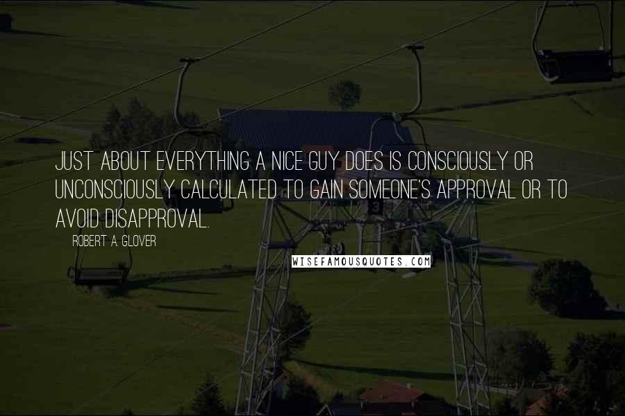 Robert A. Glover Quotes: Just about everything a Nice Guy does is consciously or unconsciously calculated to gain someone's approval or to avoid disapproval.