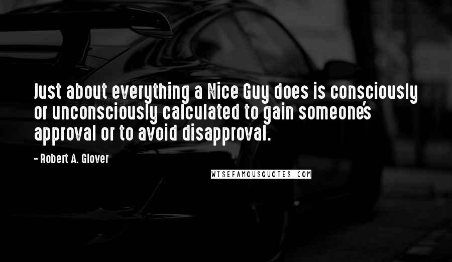 Robert A. Glover Quotes: Just about everything a Nice Guy does is consciously or unconsciously calculated to gain someone's approval or to avoid disapproval.