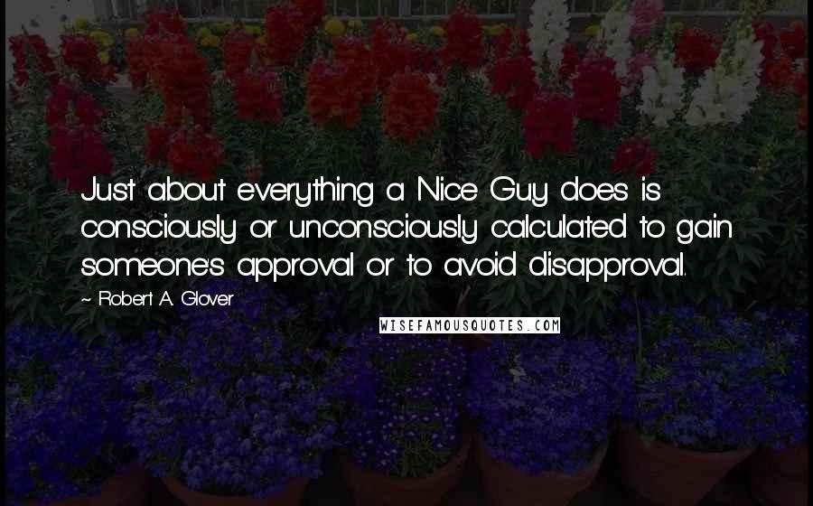 Robert A. Glover Quotes: Just about everything a Nice Guy does is consciously or unconsciously calculated to gain someone's approval or to avoid disapproval.