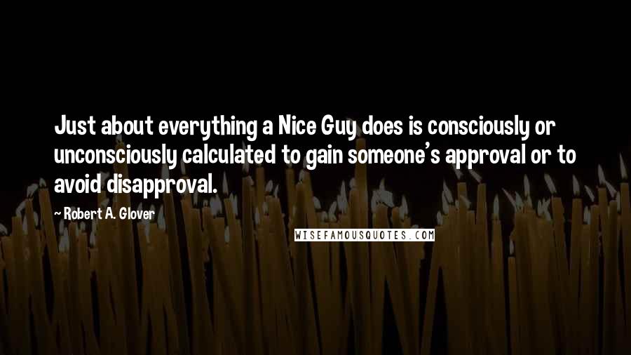 Robert A. Glover Quotes: Just about everything a Nice Guy does is consciously or unconsciously calculated to gain someone's approval or to avoid disapproval.