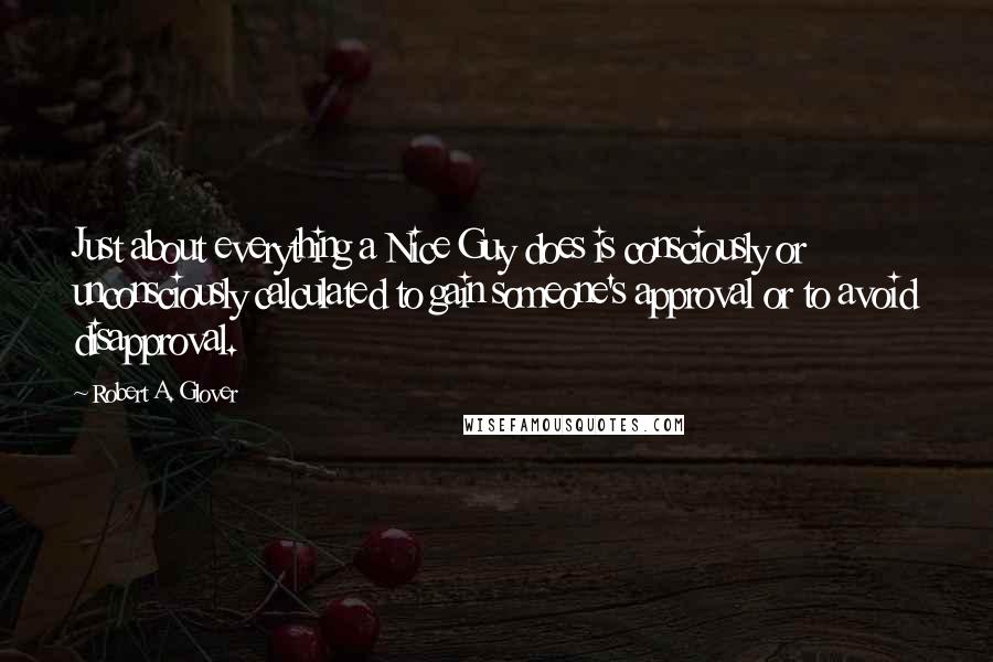 Robert A. Glover Quotes: Just about everything a Nice Guy does is consciously or unconsciously calculated to gain someone's approval or to avoid disapproval.