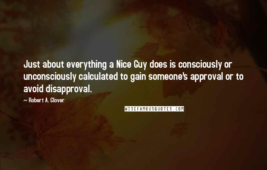 Robert A. Glover Quotes: Just about everything a Nice Guy does is consciously or unconsciously calculated to gain someone's approval or to avoid disapproval.