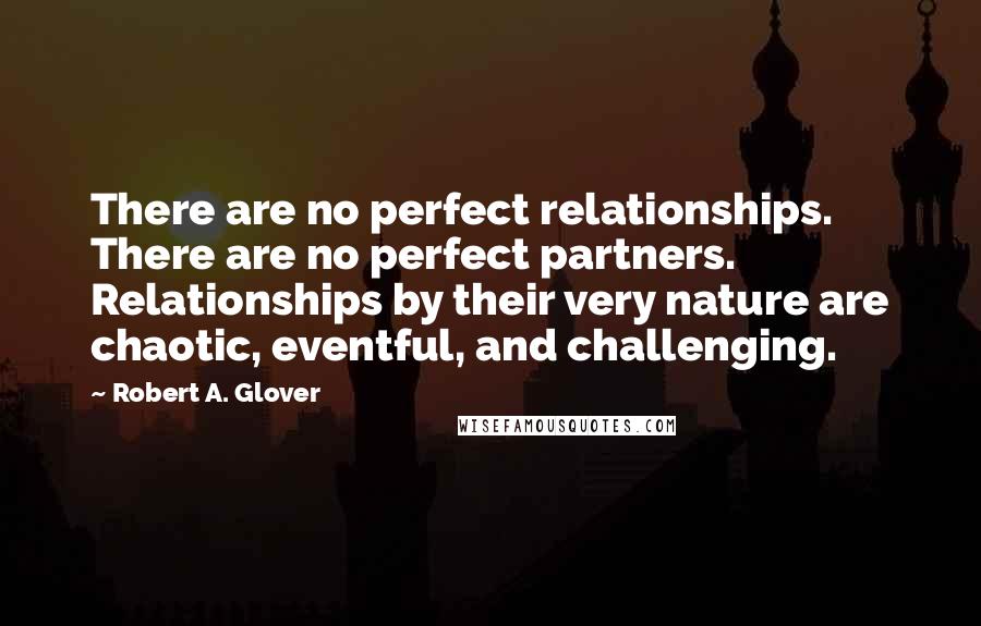 Robert A. Glover Quotes: There are no perfect relationships. There are no perfect partners. Relationships by their very nature are chaotic, eventful, and challenging.